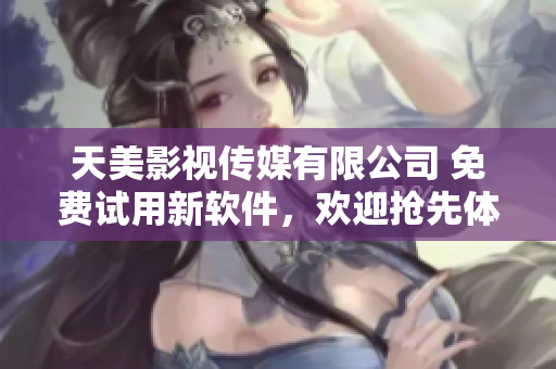 天美影視傳媒有限公司 免費試用新軟件，歡迎搶先體驗