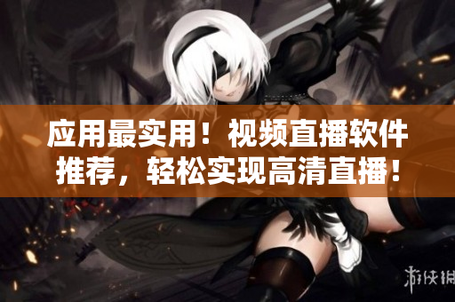 應(yīng)用最實用！視頻直播軟件推薦，輕松實現(xiàn)高清直播！