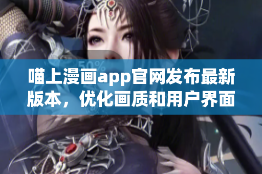 喵上漫畫app官網(wǎng)發(fā)布最新版本，優(yōu)化畫質(zhì)和用戶界面體驗