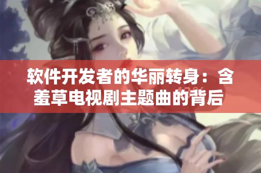軟件開(kāi)發(fā)者的華麗轉(zhuǎn)身：含羞草電視劇主題曲的背后 