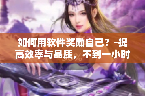 如何用軟件獎(jiǎng)勵(lì)自己？-提高效率與品質(zhì)，不到一小時(shí)愉快完成！