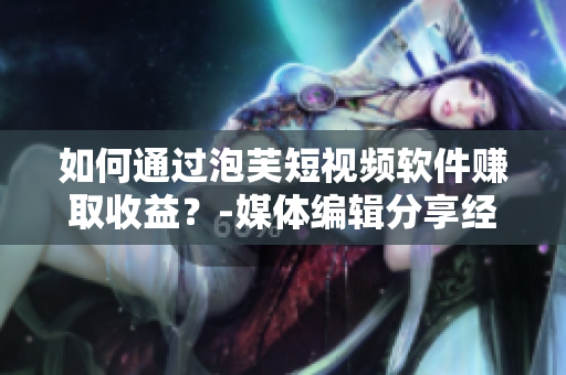 如何通過泡芙短視頻軟件賺取收益？-媒體編輯分享經(jīng)驗