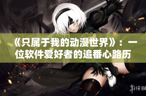 《只屬于我的動(dòng)漫世界》：一位軟件愛好者的追番心路歷程