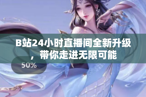 B站24小時(shí)直播間全新升級(jí)，帶你走進(jìn)無(wú)限可能
