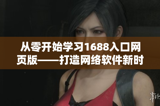從零開始學(xué)習(xí)1688入口網(wǎng)頁(yè)版——打造網(wǎng)絡(luò)軟件新時(shí)代的通道