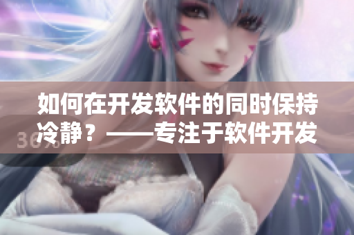 如何在開發(fā)軟件的同時(shí)保持冷靜？——專注于軟件開發(fā)過(guò)程中的情緒管理建議