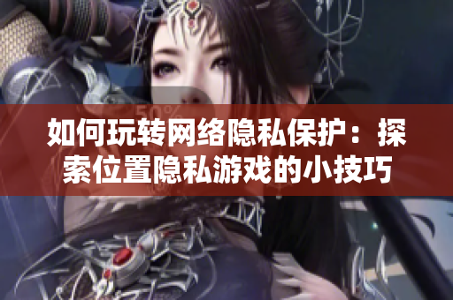 如何玩轉(zhuǎn)網(wǎng)絡(luò)隱私保護(hù)：探索位置隱私游戲的小技巧
