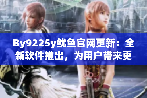 By9225y魷魚(yú)官網(wǎng)更新：全新軟件推出，為用戶(hù)帶來(lái)更為便捷的使用體驗(yàn)