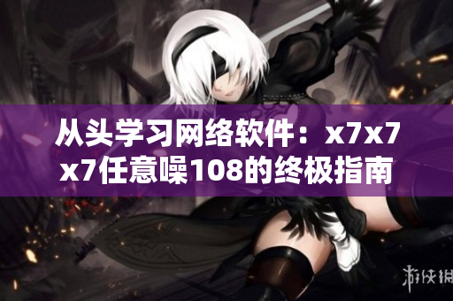 從頭學(xué)習(xí)網(wǎng)絡(luò)軟件：x7x7x7任意噪108的終極指南