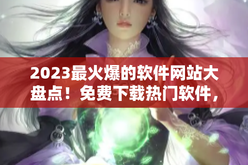 2023最火爆的軟件網(wǎng)站大盤點！免費下載熱門軟件，一網(wǎng)打盡！