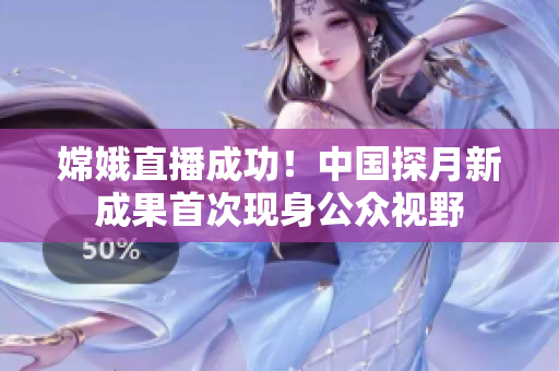 嫦娥直播成功！中國探月新成果首次現(xiàn)身公眾視野