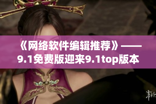 《網(wǎng)絡(luò)軟件編輯推薦》——9.1免費(fèi)版迎來9.1top版本，速來領(lǐng)??！