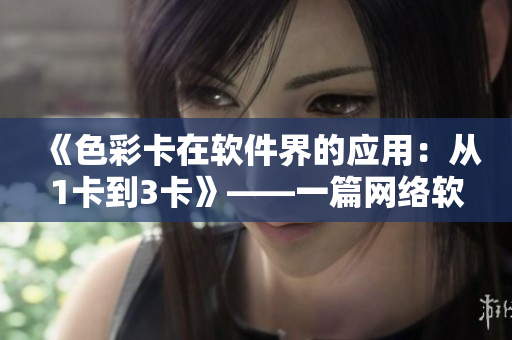 《色彩卡在軟件界的應(yīng)用：從1卡到3卡》——一篇網(wǎng)絡(luò)軟件編輯的深入探討