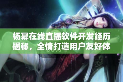 楊冪在線直播軟件開(kāi)發(fā)經(jīng)歷揭秘，全情打造用戶(hù)友好體驗(yàn)