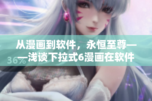 從漫畫到軟件，永恒至尊——淺談下拉式6漫畫在軟件領(lǐng)域的應用與發(fā)展