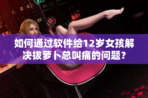 如何通過軟件給12歲女孩解決拔蘿卜總叫痛的問題？