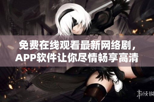 免費(fèi)在線觀看最新網(wǎng)絡(luò)劇，APP軟件讓你盡情暢享高清精彩劇集