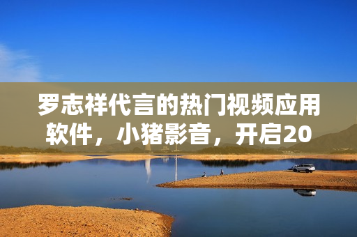 羅志祥代言的熱門視頻應(yīng)用軟件，小豬影音，開啟2019新風(fēng)尚