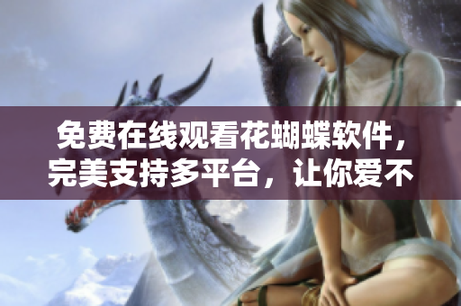 免費在線觀看花蝴蝶軟件，完美支持多平臺，讓你愛不釋手！