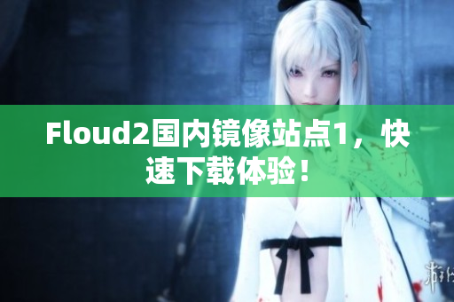 Floud2國內(nèi)鏡像站點1，快速下載體驗！