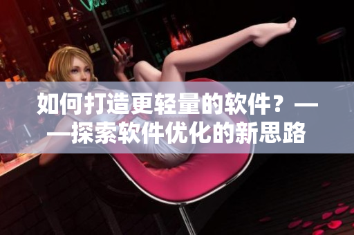 如何打造更輕量的軟件？——探索軟件優(yōu)化的新思路
