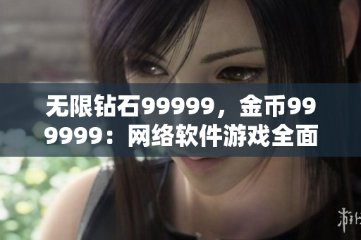 無限鉆石99999，金幣999999：網(wǎng)絡(luò)軟件游戲全面攻略