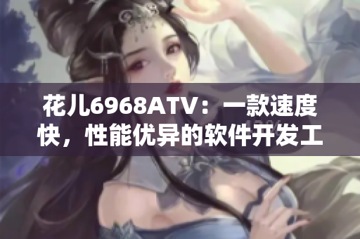 花兒6968ATV：一款速度快，性能優(yōu)異的軟件開發(fā)工具