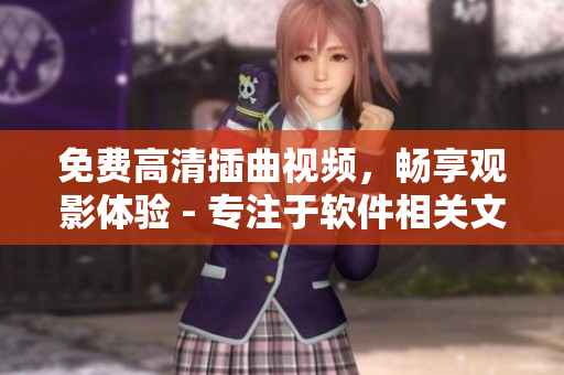 免費高清插曲視頻，暢享觀影體驗 - 專注于軟件相關文章的編輯報道