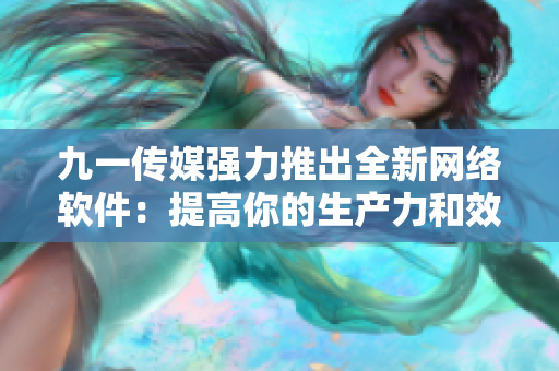 九一傳媒強力推出全新網(wǎng)絡(luò)軟件：提高你的生產(chǎn)力和效率！