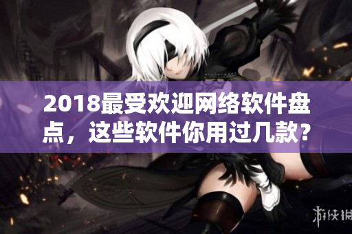2018最受歡迎網(wǎng)絡(luò)軟件盤點(diǎn)，這些軟件你用過(guò)幾款？