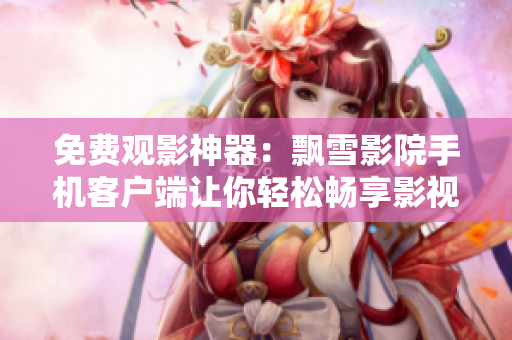 免費(fèi)觀(guān)影神器：飄雪影院手機(jī)客戶(hù)端讓你輕松暢享影視大片