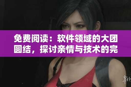 免費閱讀：軟件領(lǐng)域的大團圓結(jié)，探討親情與技術(shù)的完美融合！