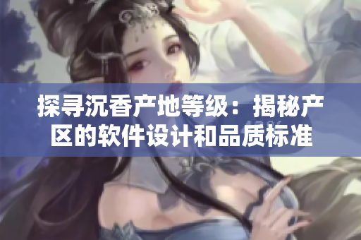探尋沉香產(chǎn)地等級(jí)：揭秘產(chǎn)區(qū)的軟件設(shè)計(jì)和品質(zhì)標(biāo)準(zhǔn)
