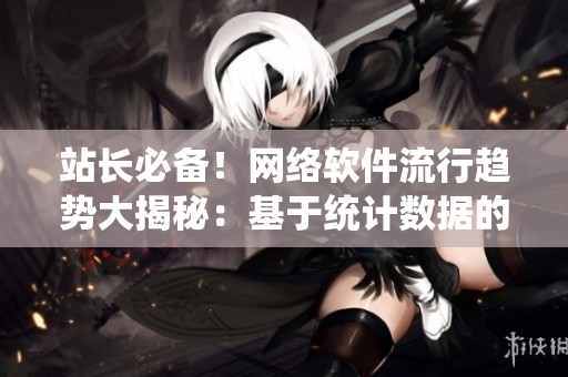 站長必備！網(wǎng)絡(luò)軟件流行趨勢大揭秘：基于統(tǒng)計數(shù)據(jù)的分析