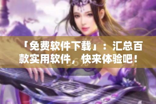 「免費(fèi)軟件下載」：匯總百款實(shí)用軟件，快來體驗(yàn)吧！