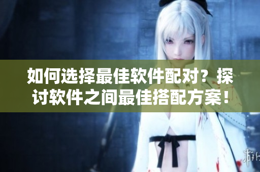如何選擇最佳軟件配對(duì)？探討軟件之間最佳搭配方案！