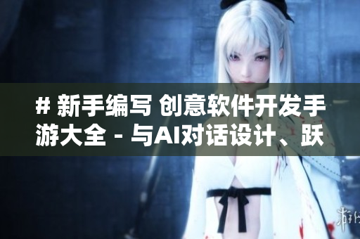 # 新手編寫 創(chuàng)意軟件開發(fā)手游大全 - 與AI對話設計、躍耀編程魅力