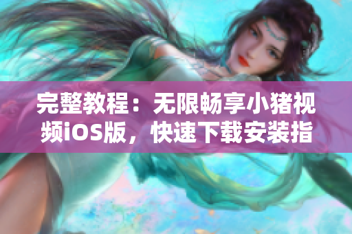完整教程：無(wú)限暢享小豬視頻iOS版，快速下載安裝指南