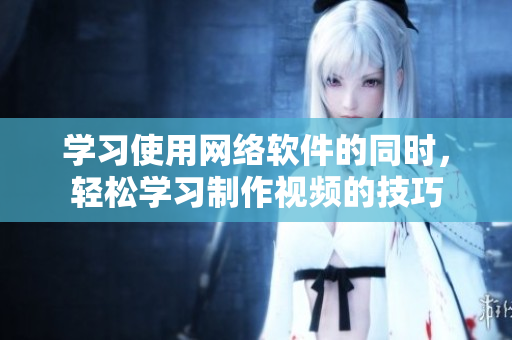 學(xué)習(xí)使用網(wǎng)絡(luò)軟件的同時(shí)，輕松學(xué)習(xí)制作視頻的技巧