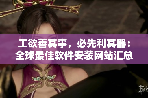 工欲善其事，必先利其器：全球最佳軟件安裝網(wǎng)站匯總！