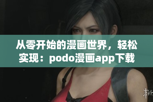 從零開始的漫畫世界，輕松實現(xiàn)：podo漫畫app下載指南