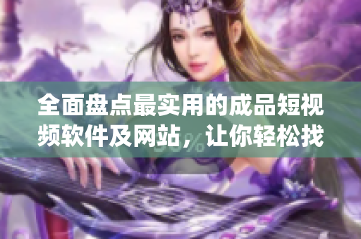 全面盤點(diǎn)最實(shí)用的成品短視頻軟件及網(wǎng)站，讓你輕松找到自己喜歡的app！