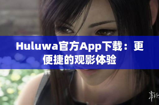 Huluwa官方App下載：更便捷的觀影體驗