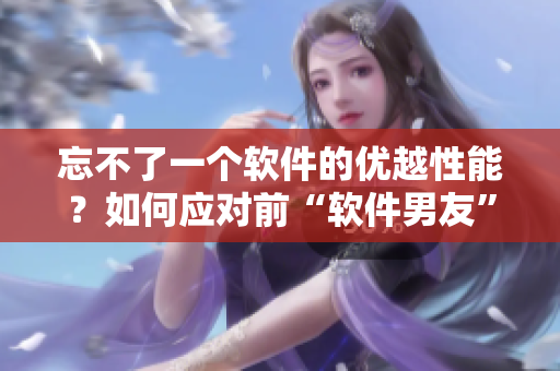 忘不了一個(gè)軟件的優(yōu)越性能？如何應(yīng)對(duì)前“軟件男友”的對(duì)比壓力？