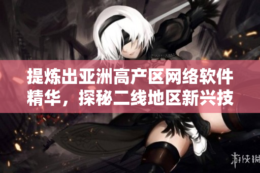 提煉出亞洲高產(chǎn)區(qū)網(wǎng)絡(luò)軟件精華，探秘二線地區(qū)新興技術(shù)