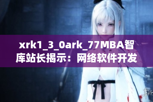 xrk1_3_0ark_77MBA智庫站長揭示：網(wǎng)絡(luò)軟件開發(fā)趨勢大揭秘