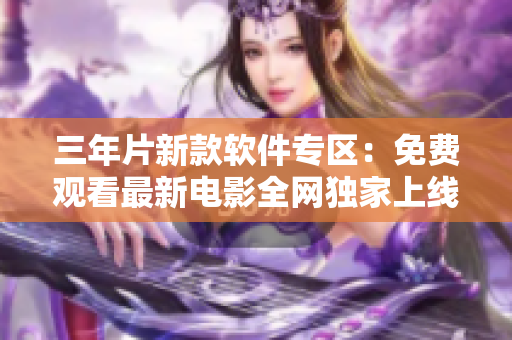 三年片新款軟件專區(qū)：免費(fèi)觀看最新電影全網(wǎng)獨(dú)家上線