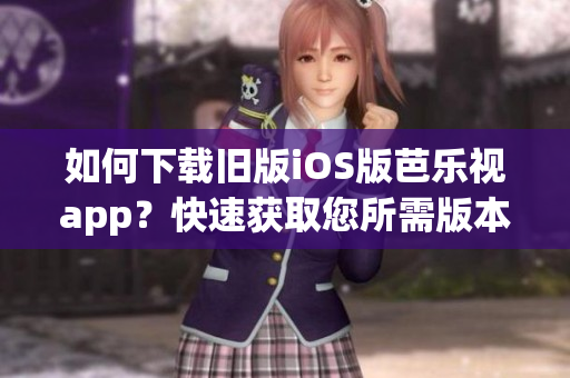 如何下載舊版iOS版芭樂視app？快速獲取您所需版本！