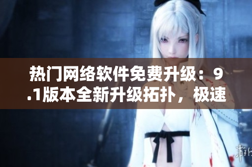 熱門網(wǎng)絡(luò)軟件免費(fèi)升級(jí)：9.1版本全新升級(jí)拓?fù)?，極速體驗(yàn)首選！