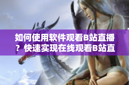 如何使用軟件觀看B站直播？快速實現(xiàn)在線觀看B站直播的方法！